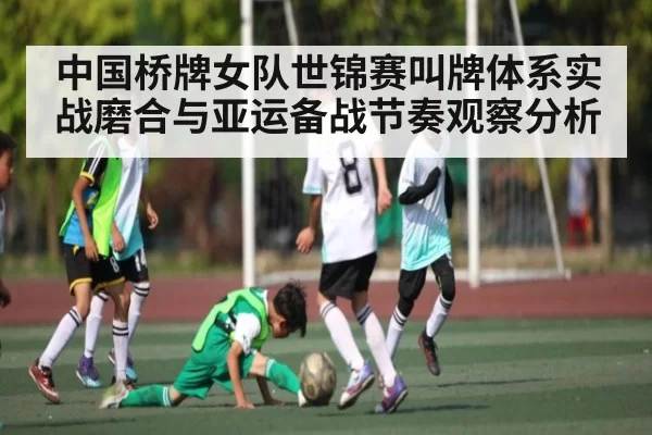 中国桥牌女队世锦赛叫牌体系实战磨合与亚运备战节奏观察分析 - CS1.6